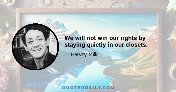 We will not win our rights by staying quietly in our closets.