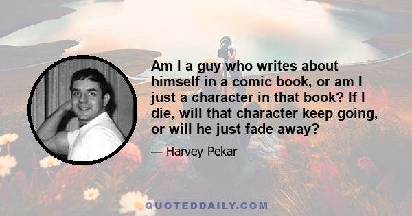 Am I a guy who writes about himself in a comic book, or am I just a character in that book? If I die, will that character keep going, or will he just fade away?