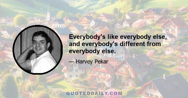 Everybody's like everybody else, and everybody's different from everybody else.