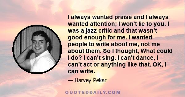 I always wanted praise and I always wanted attention; I won't lie to you. I was a jazz critic and that wasn't good enough for me. I wanted people to write about me, not me about them. So I thought, What could I do? I