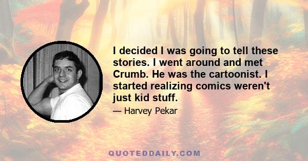 I decided I was going to tell these stories. I went around and met Crumb. He was the cartoonist. I started realizing comics weren't just kid stuff.