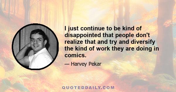 I just continue to be kind of disappointed that people don't realize that and try and diversify the kind of work they are doing in comics.