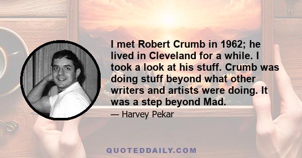 I met Robert Crumb in 1962; he lived in Cleveland for a while. I took a look at his stuff. Crumb was doing stuff beyond what other writers and artists were doing. It was a step beyond Mad.