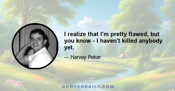 I realize that I'm pretty flawed, but you know - I haven't killed anybody yet.