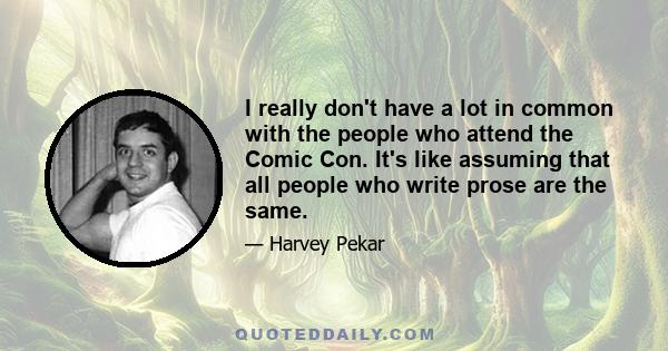 I really don't have a lot in common with the people who attend the Comic Con. It's like assuming that all people who write prose are the same.