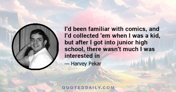 I'd been familiar with comics, and I'd collected 'em when I was a kid, but after I got into junior high school, there wasn't much I was interested in