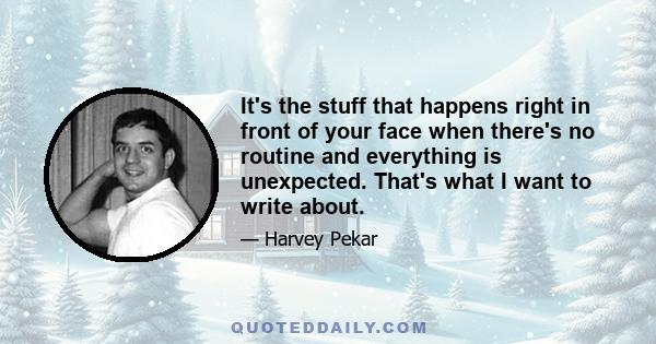 It's the stuff that happens right in front of your face when there's no routine and everything is unexpected. That's what I want to write about.