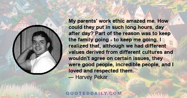 My parents' work ethic amazed me. How could they put in such long hours, day after day? Part of the reason was to keep the family going - to keep me going. I realized that, although we had different values derived from