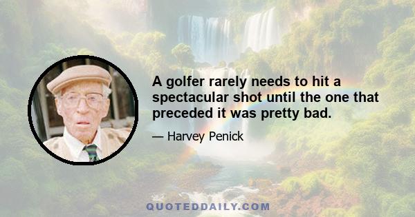 A golfer rarely needs to hit a spectacular shot until the one that preceded it was pretty bad.