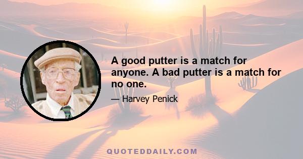 A good putter is a match for anyone. A bad putter is a match for no one.