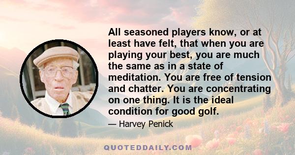 All seasoned players know, or at least have felt, that when you are playing your best, you are much the same as in a state of meditation. You are free of tension and chatter. You are concentrating on one thing. It is