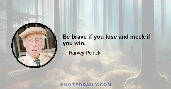 Be brave if you lose and meek if you win.