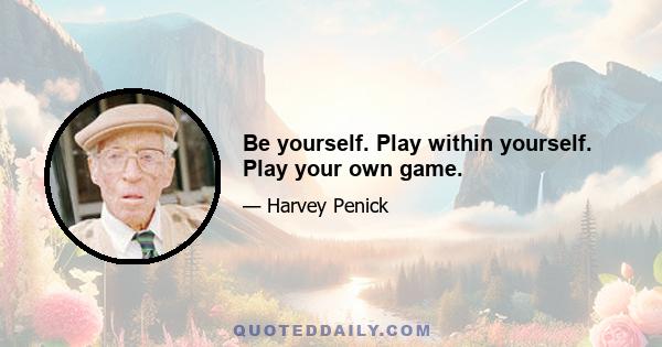 Be yourself. Play within yourself. Play your own game.