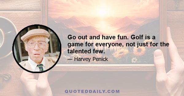 Go out and have fun. Golf is a game for everyone, not just for the talented few.