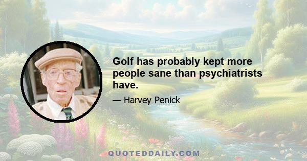 Golf has probably kept more people sane than psychiatrists have.