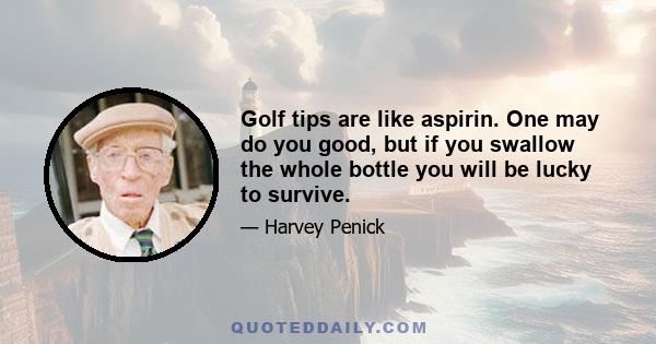 Golf tips are like aspirin. One may do you good, but if you swallow the whole bottle you will be lucky to survive.