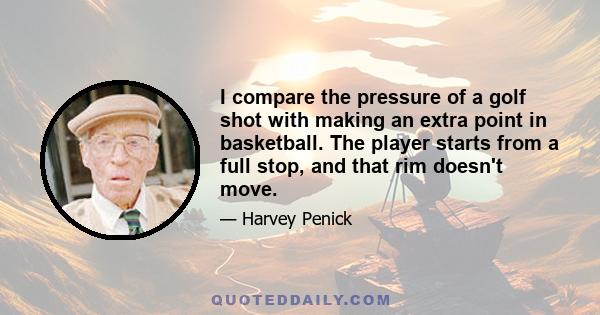 I compare the pressure of a golf shot with making an extra point in basketball. The player starts from a full stop, and that rim doesn't move.