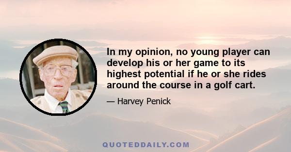 In my opinion, no young player can develop his or her game to its highest potential if he or she rides around the course in a golf cart.