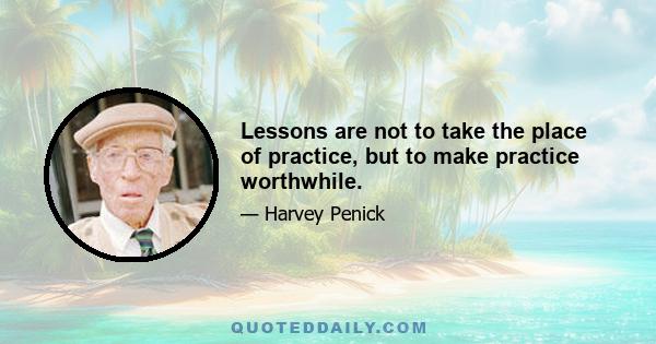 Lessons are not to take the place of practice, but to make practice worthwhile.