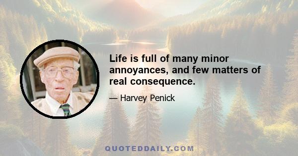 Life is full of many minor annoyances, and few matters of real consequence.