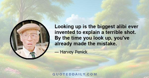 Looking up is the biggest alibi ever invented to explain a terrible shot. By the time you look up, you've already made the mistake.