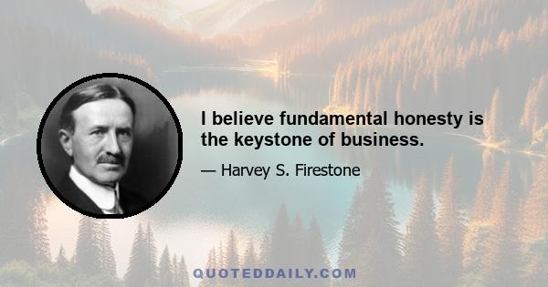 I believe fundamental honesty is the keystone of business.