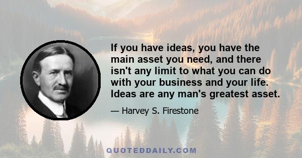 If you have ideas, you have the main asset you need, and there isn't any limit to what you can do with your business and your life. Ideas are any man's greatest asset.