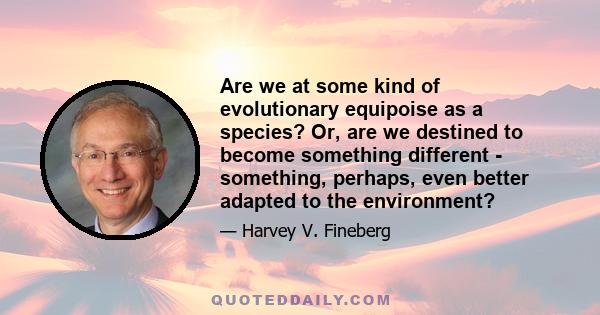 Are we at some kind of evolutionary equipoise as a species? Or, are we destined to become something different - something, perhaps, even better adapted to the environment?