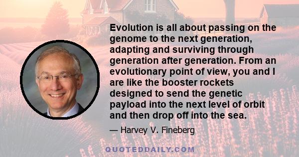 Evolution is all about passing on the genome to the next generation, adapting and surviving through generation after generation. From an evolutionary point of view, you and I are like the booster rockets designed to