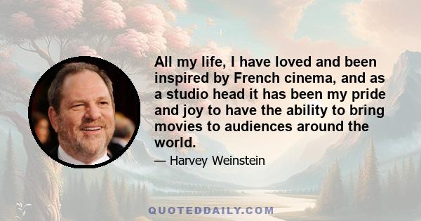 All my life, I have loved and been inspired by French cinema, and as a studio head it has been my pride and joy to have the ability to bring movies to audiences around the world.