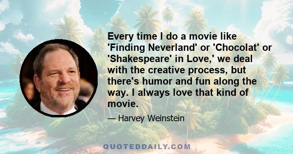 Every time I do a movie like 'Finding Neverland' or 'Chocolat' or 'Shakespeare' in Love,' we deal with the creative process, but there's humor and fun along the way. I always love that kind of movie.