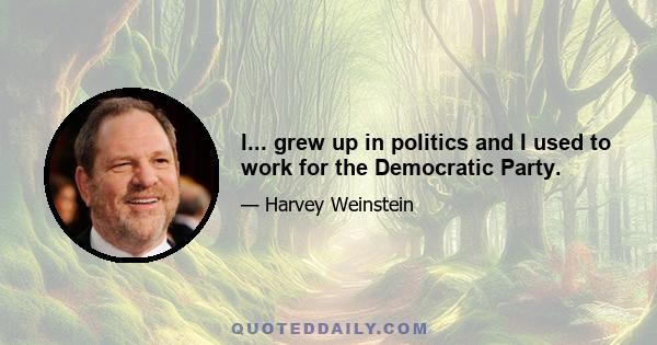 I... grew up in politics and I used to work for the Democratic Party.