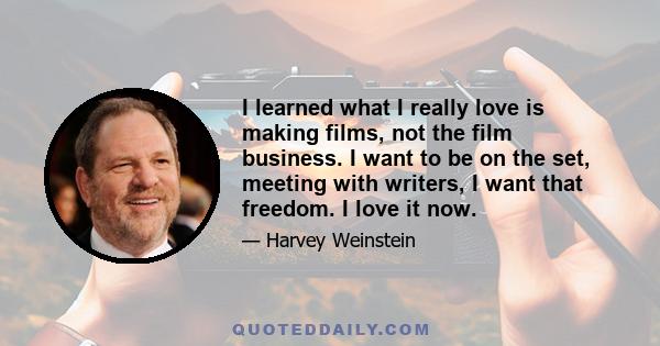 I learned what I really love is making films, not the film business. I want to be on the set, meeting with writers, I want that freedom. I love it now.