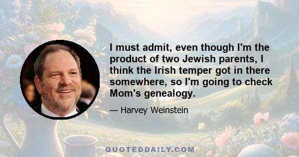 I must admit, even though I'm the product of two Jewish parents, I think the Irish temper got in there somewhere, so I'm going to check Mom's genealogy.