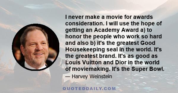 I never make a movie for awards consideration. I will use the hope of getting an Academy Award a) to honor the people who work so hard and also b) it's the greatest Good Housekeeping seal in the world. It's the greatest 