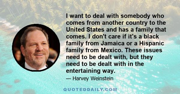 I want to deal with somebody who comes from another country to the United States and has a family that comes. I don't care if it's a black family from Jamaica or a Hispanic family from Mexico. These issues need to be