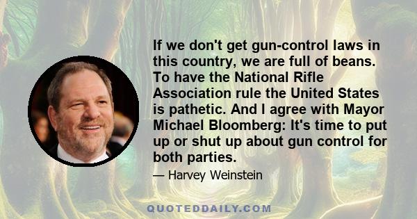 If we don't get gun-control laws in this country, we are full of beans. To have the National Rifle Association rule the United States is pathetic. And I agree with Mayor Michael Bloomberg: It's time to put up or shut up 