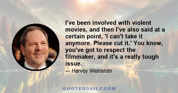 I've been involved with violent movies, and then I've also said at a certain point, 'I can't take it anymore. Please cut it.' You know, you've got to respect the filmmaker, and it's a really tough issue.