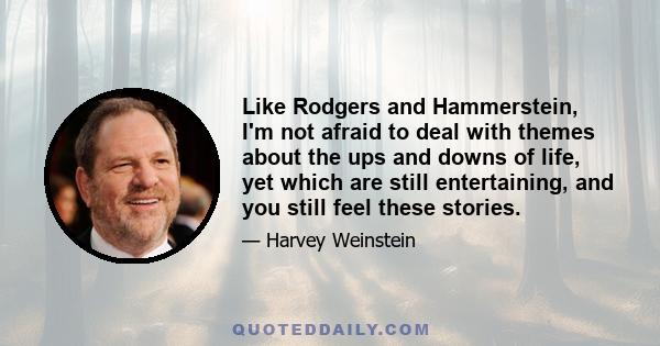 Like Rodgers and Hammerstein, I'm not afraid to deal with themes about the ups and downs of life, yet which are still entertaining, and you still feel these stories.