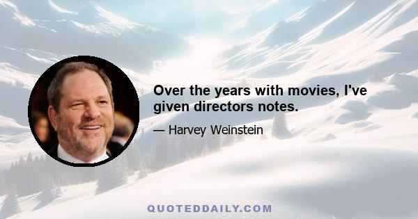 Over the years with movies, I've given directors notes.