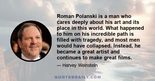 Roman Polanski is a man who cares deeply about his art and its place in this world. What happened to him on his incredible path is filled with tragedy, and most men would have collapsed. Instead, he became a great