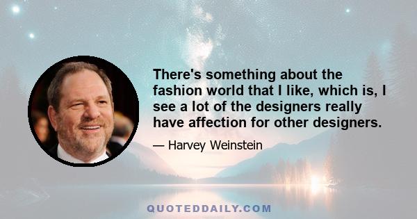 There's something about the fashion world that I like, which is, I see a lot of the designers really have affection for other designers.