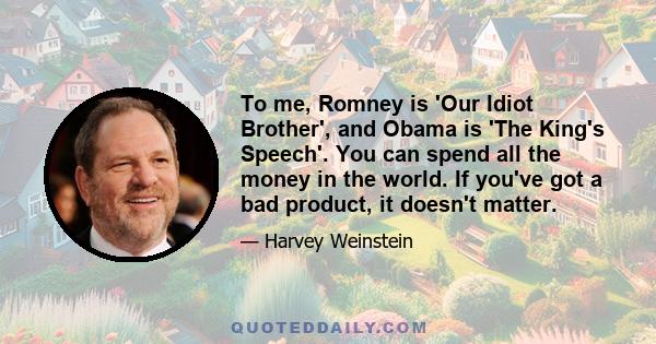 To me, Romney is 'Our Idiot Brother', and Obama is 'The King's Speech'. You can spend all the money in the world. If you've got a bad product, it doesn't matter.