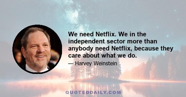 We need Netflix. We in the independent sector more than anybody need Netflix, because they care about what we do.