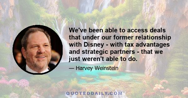 We've been able to access deals that under our former relationship with Disney - with tax advantages and strategic partners - that we just weren't able to do.