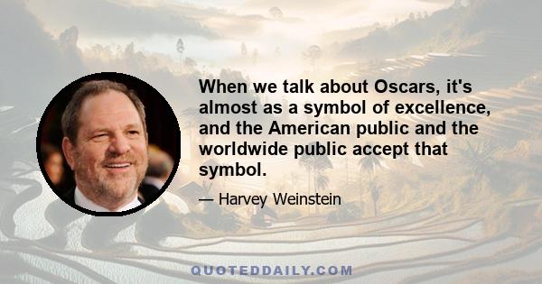 When we talk about Oscars, it's almost as a symbol of excellence, and the American public and the worldwide public accept that symbol. So, a movie like 'The Artist' that costs $14 million, has to go out and compete with 