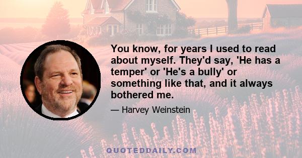 You know, for years I used to read about myself. They'd say, 'He has a temper' or 'He's a bully' or something like that, and it always bothered me.