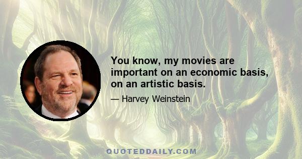 You know, my movies are important on an economic basis, on an artistic basis.