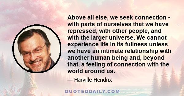 Above all else, we seek connection - with parts of ourselves that we have repressed, with other people, and with the larger universe. We cannot experience life in its fullness unless we have an intimate relationship