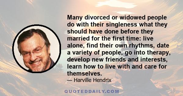 Many divorced or widowed people do with their singleness what they should have done before they married for the first time: live alone, find their own rhythms, date a variety of people, go into therapy, develop new